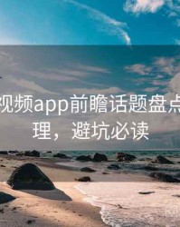 汤不热视频app前瞻话题盘点因果梳理，避坑必读