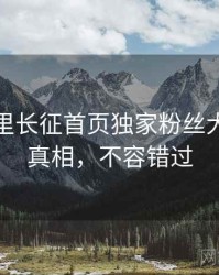 黑料万里长征首页独家粉丝大战幕后真相，不容错过
