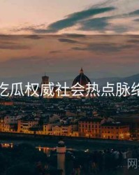 每日吃瓜权威社会热点脉络揭秘