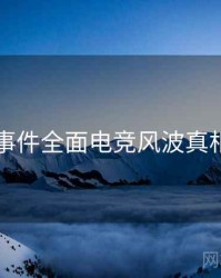 91大事件全面电竞风波真相还原