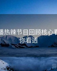 杏吧直播热辣节目回顾核心看点，带你看透