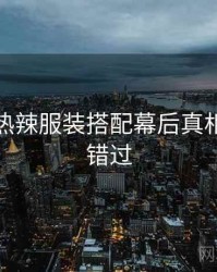 秀人网热辣服装搭配幕后真相，不容错过
