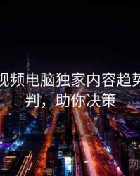 汤不热视频电脑独家内容趋势风向研判，助你决策