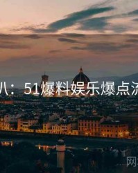 独家深扒：51爆料娱乐爆点流量密码