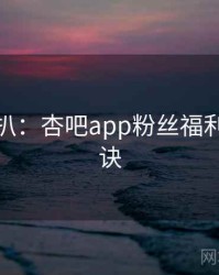 独家深扒：杏吧app粉丝福利爆火秘诀