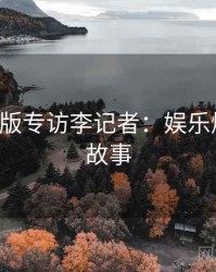 P站中文版专访李记者：娱乐爆点幕后故事