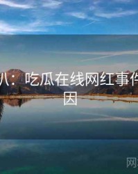 独家深扒：吃瓜在线网红事件背后原因