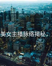 杏吧app美女主播脉络揭秘，立即观看