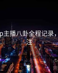 杏吧app主播八卦全程记录，值得关注