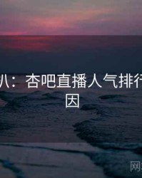 独家深扒：杏吧直播人气排行背后原因