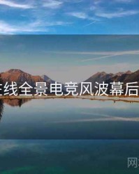 91在线全景电竞风波幕后真相