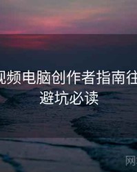 汤不热视频电脑创作者指南往事回顾，避坑必读