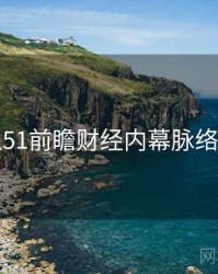 吃瓜51前瞻财经内幕脉络揭秘