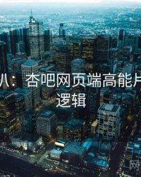 独家深扒：杏吧网页端高能片段热度逻辑