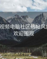 汤不热视频电脑社区热帖风向研判，欢迎围观