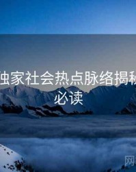 51爆料独家社会热点脉络揭秘，避坑必读