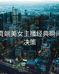 杏吧网页端美女主播经典瞬间，助你决策