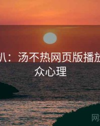 独家深扒：汤不热网页版播放爆点观众心理