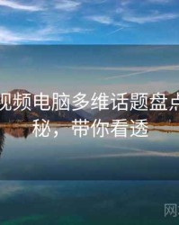 汤不热视频电脑多维话题盘点脉络揭秘，带你看透