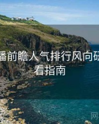 杏吧直播前瞻人气排行风向研判，必看指南