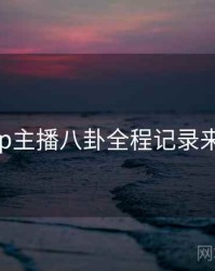 杏吧app主播八卦全程记录来龙去脉