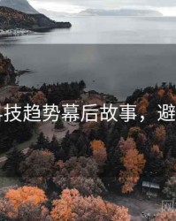 91网科技趋势幕后故事，避坑必读