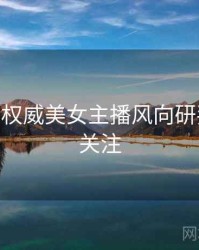 杏吧app权威美女主播风向研判，值得关注