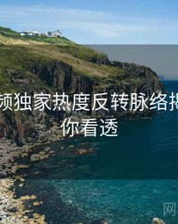 新91视频独家热度反转脉络揭秘，带你看透