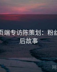 杏吧网页端专访陈策划：粉丝福利幕后故事