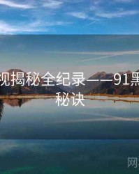 全景影视揭秘全纪录——91黑料爆火秘诀