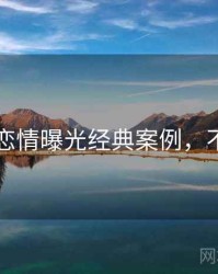 91官网恋情曝光经典案例，不容错过