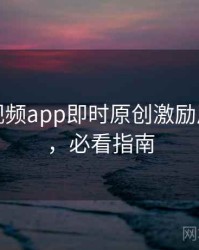 汤不热视频app即时原创激励风向研判，必看指南