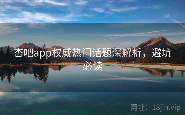 杏吧app权威热门话题深解析，避坑必读