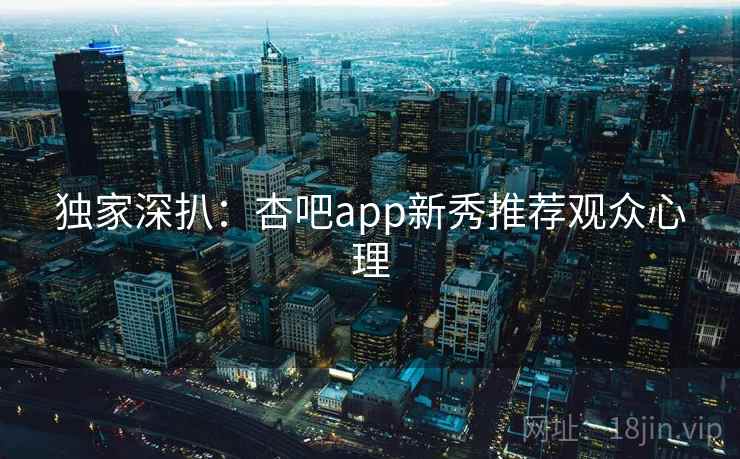 独家深扒：杏吧app新秀推荐观众心理