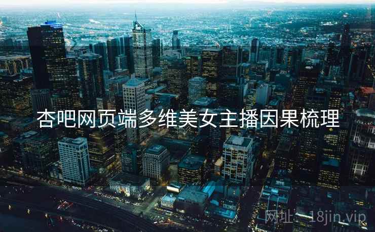 杏吧网页端多维美女主播因果梳理