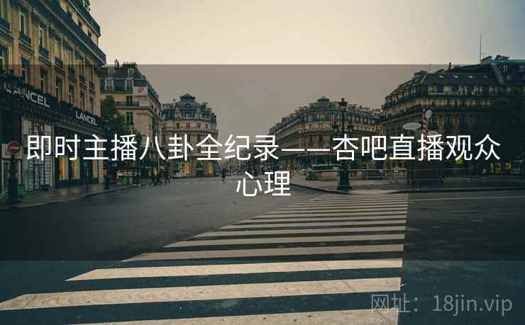 即时主播八卦全纪录——杏吧直播观众心理