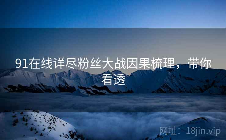91在线详尽粉丝大战因果梳理，带你看透