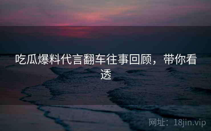 吃瓜爆料代言翻车往事回顾，带你看透