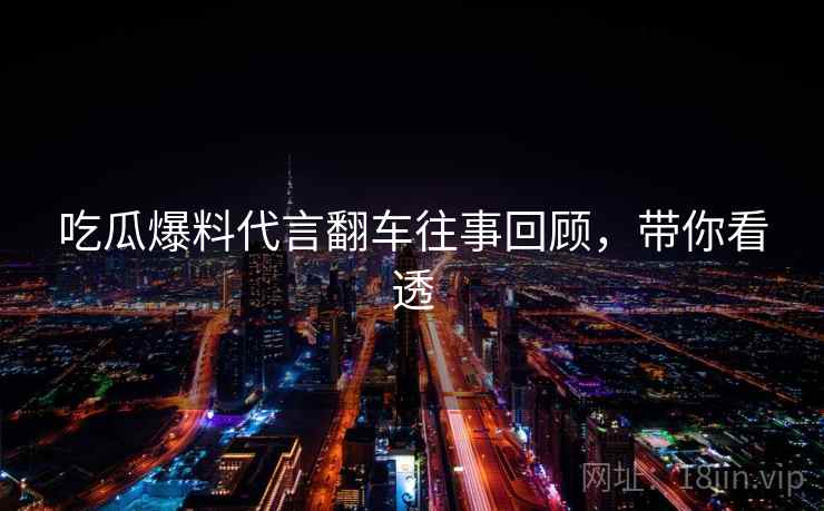 吃瓜爆料代言翻车往事回顾，带你看透