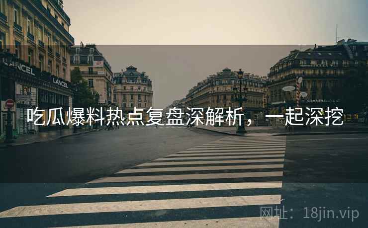吃瓜爆料热点复盘深解析，一起深挖