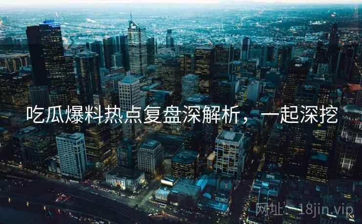 吃瓜爆料热点复盘深解析，一起深挖