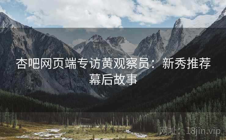 杏吧网页端专访黄观察员：新秀推荐幕后故事