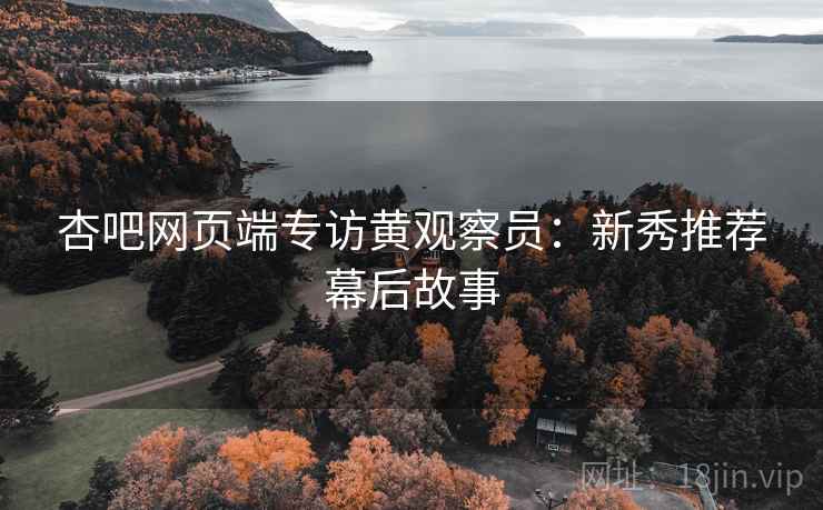 杏吧网页端专访黄观察员：新秀推荐幕后故事