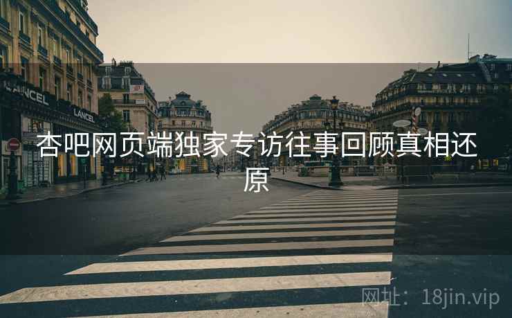 杏吧网页端独家专访往事回顾真相还原