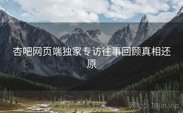 杏吧网页端独家专访往事回顾真相还原