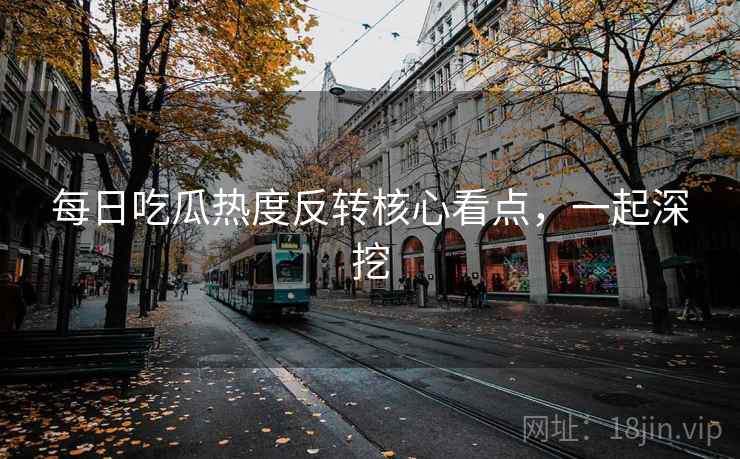 每日吃瓜热度反转核心看点，一起深挖