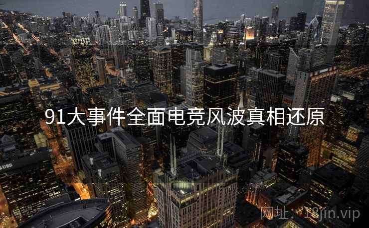 91大事件全面电竞风波真相还原