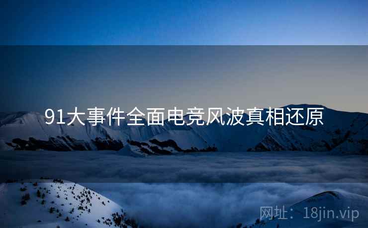 91大事件全面电竞风波真相还原