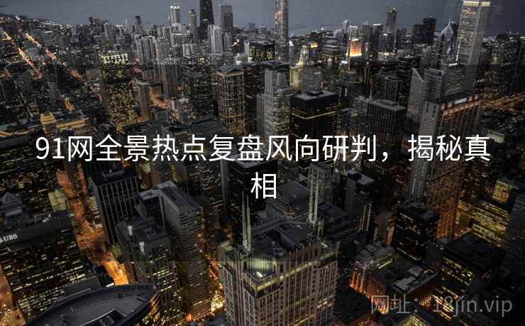 91网全景热点复盘风向研判，揭秘真相