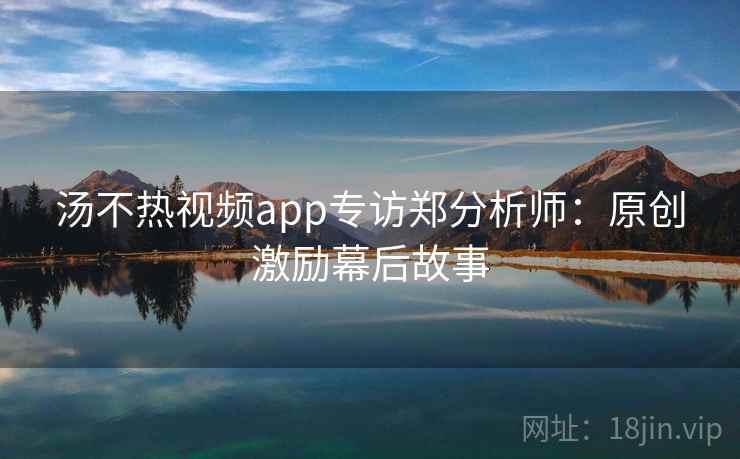 汤不热视频app专访郑分析师：原创激励幕后故事
